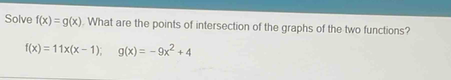 Solve f(x)=g(x) What are the points of intersection of the graphs of the two functions?
f(x)=11x(x-1); g(x)=-9x^2+4
