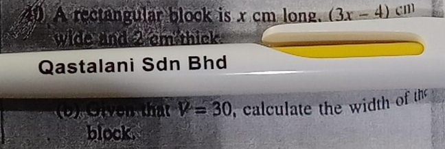 A rectangular block is x cm long. (3x-4) cm
wide and 2 cm thick 
Qastalani Sdn Bhd 
(b) Oiven that V=30 , calculate the width of the 
block.