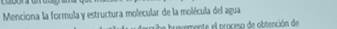 Menciona la formula y estructura molecular de la molécula del agua 
brevemente el proceso de obtención de