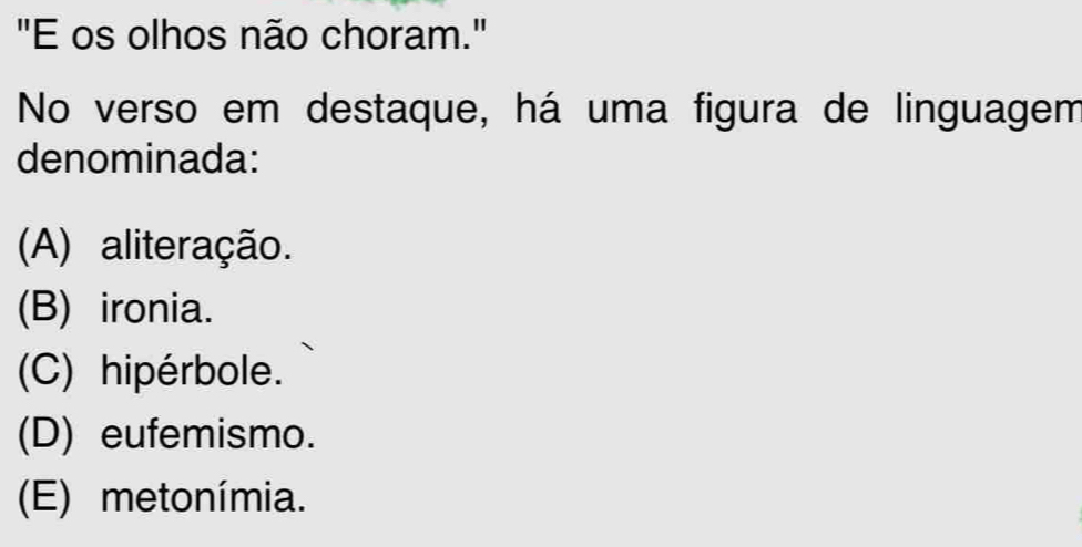 "E os olhos não choram."
No verso em destaque, há uma figura de linguagem
denominada:
(A) aliteração.
(B) ironia.
(C) hipérbole.
(D) eufemismo.
(E) metonímia.