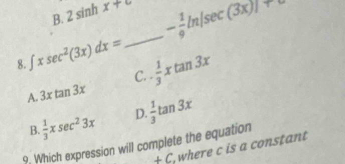 - 1/9 ln [sec (3x)]+
B. 2sin hx+c
8. ∈t xsec^2(3x)dx=
 1/3 xtan 3x
C.
A. 3xtan 3x
B.  1/3 xsec^23x D.  1/3 tan 3x
9, Which expression will complete the equation where c is a constant
+C