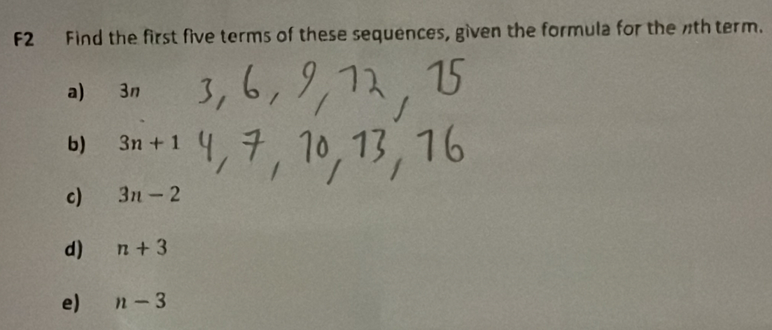 F2 Find the first five terms of these sequences, given the formula for the wthterm. 
a) 3n
b) 3n+1
c) 3n-2
d) n+3
e) n-3