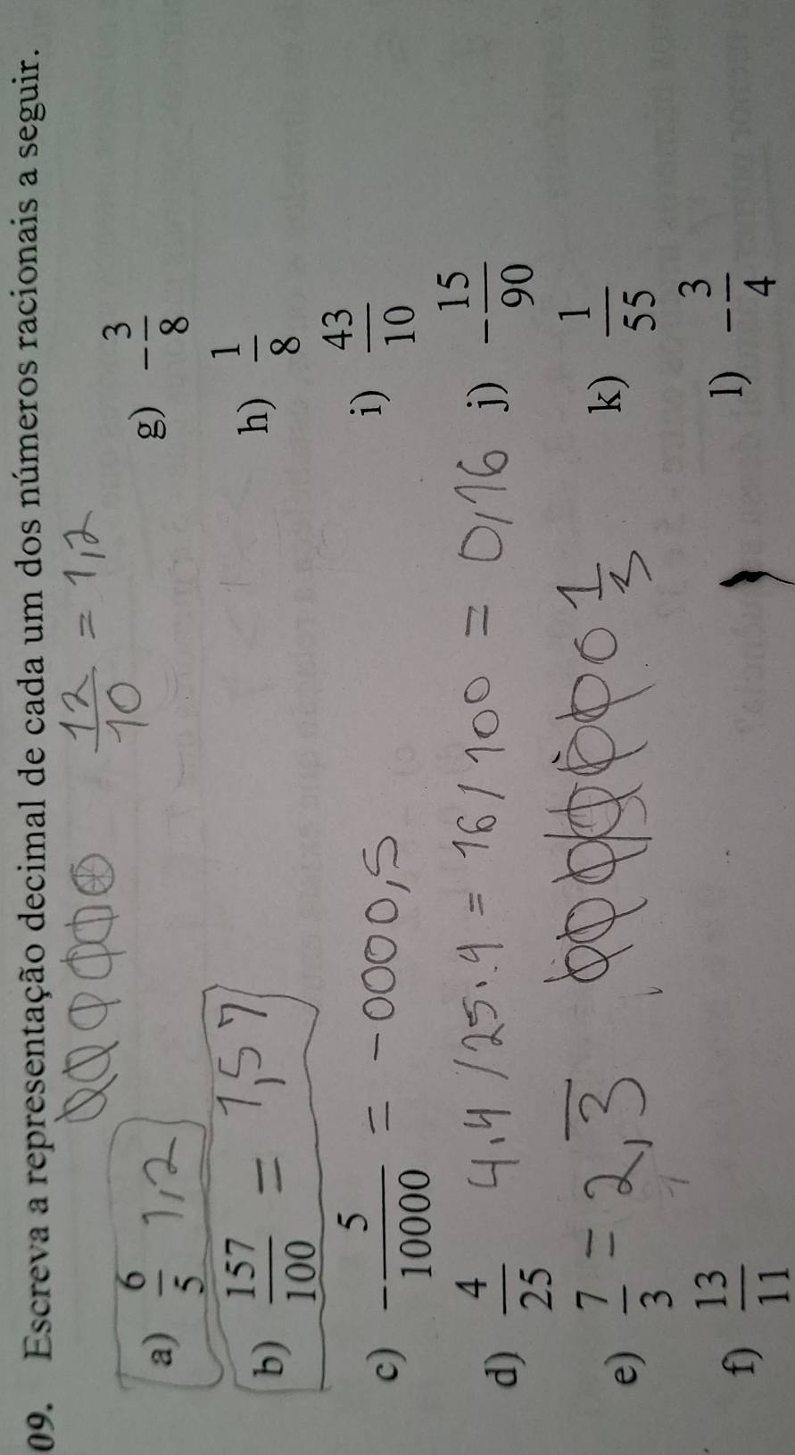 Escreva a representação decimal de cada um dos números racionais a seguir. 
a)  6/5 
g) - 3/8 
b)  157/100 
h)  1/8 
c) - 5/10000 
i)  43/10 
d)  4/25 
j) - 15/90 
e)  7/3 
k)  1/55 
f)  13/11 
1) - 3/4 