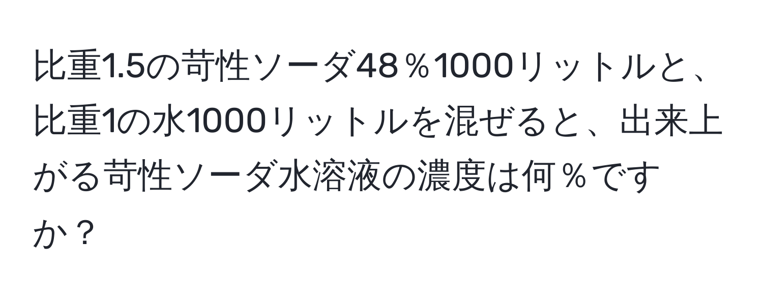 比重1.5の苛性ソーダ48％1000リットルと、比重1の水1000リットルを混ぜると、出来上がる苛性ソーダ水溶液の濃度は何％ですか？