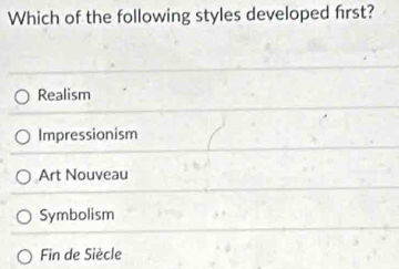 Which of the following styles developed frst?
Realism
Impressionism
Art Nouveau
Symbolism
Fin de Siècle