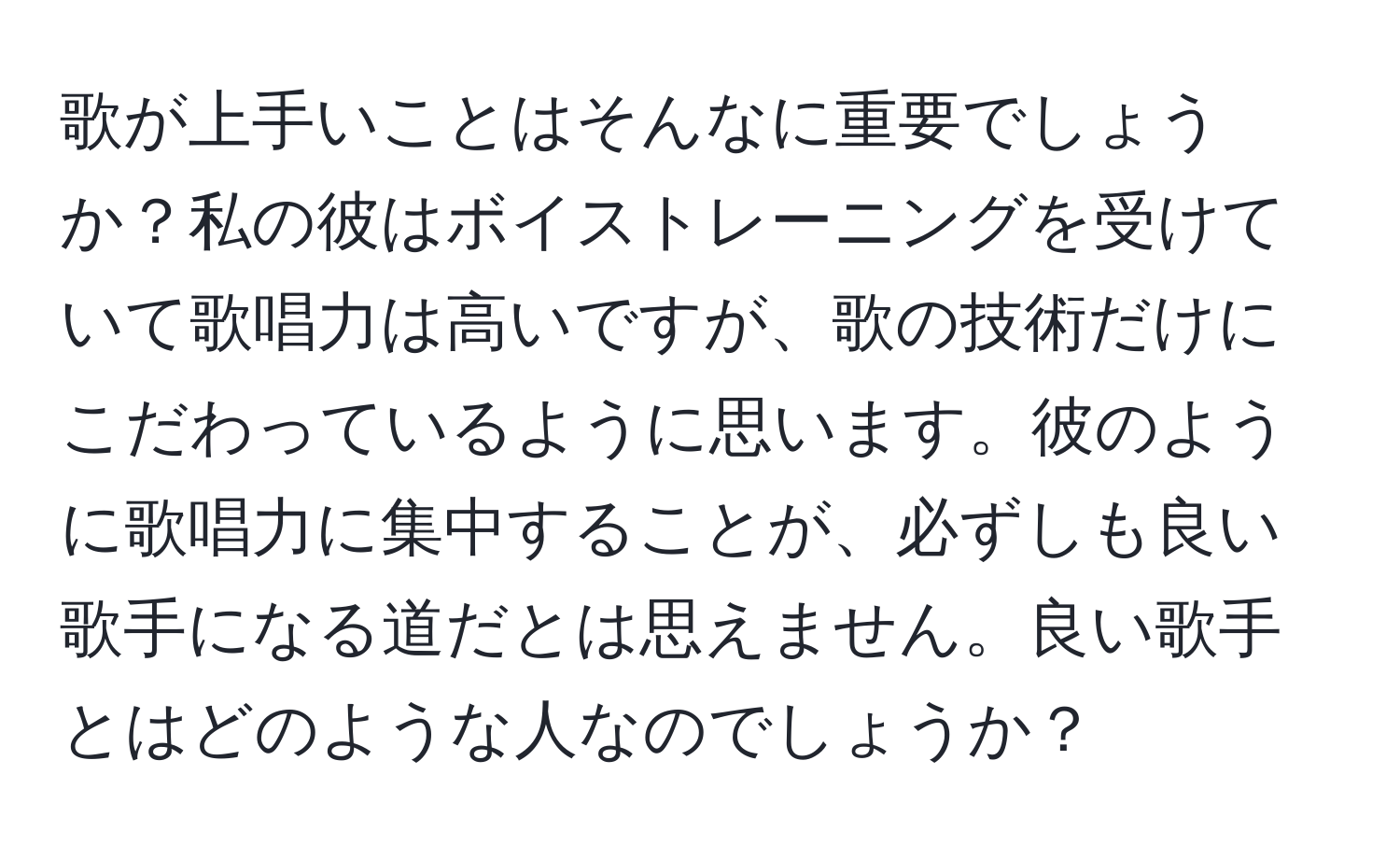 歌が上手いことはそんなに重要でしょうか？私の彼はボイストレーニングを受けていて歌唱力は高いですが、歌の技術だけにこだわっているように思います。彼のように歌唱力に集中することが、必ずしも良い歌手になる道だとは思えません。良い歌手とはどのような人なのでしょうか？