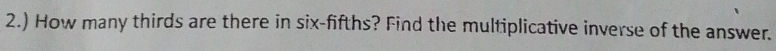 2.) How many thirds are there in six-fifths? Find the multiplicative inverse of the answer.