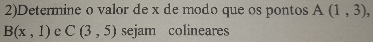 2)Determine o valor de x de modo que os pontos A(1,3),
B(x,1) e C(3,5) sejam colineares