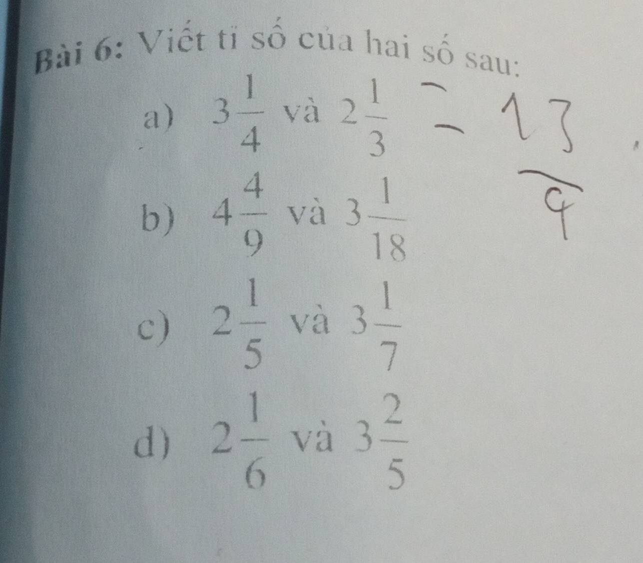 Viết tỉ số của hai số sau: 
a) 3 1/4  và 2 1/3 
b) 4 4/9  và 3 1/18 
c) 2 1/5  và 3 1/7 
d) 2 1/6  và 3 2/5 