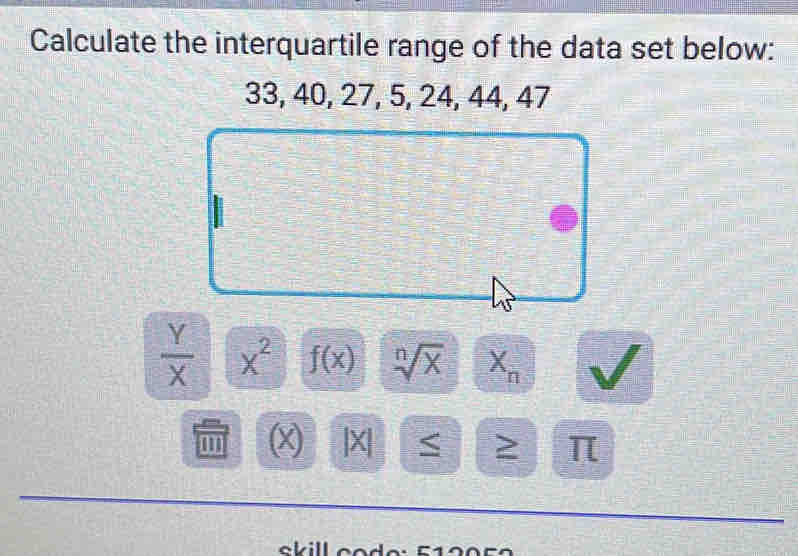 Calculate the interquartile range of the data set below:
33, 40, 27, 5, 24, 44, 47
 Y/X  x^2 f(x) sqrt[n](x) + X_n
(x) |X| S ≥ π
okil