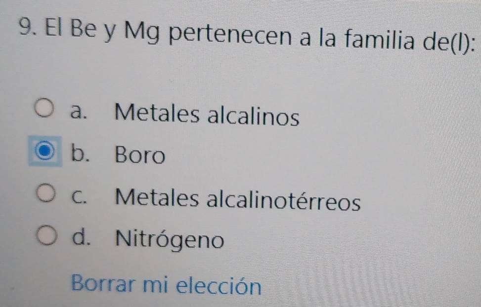 El Be y Mg pertenecen a la familia de(l):
a. Metales alcalinos
b. Boro
c. Metales alcalinotérreos
d. Nitrógeno
Borrar mi elección