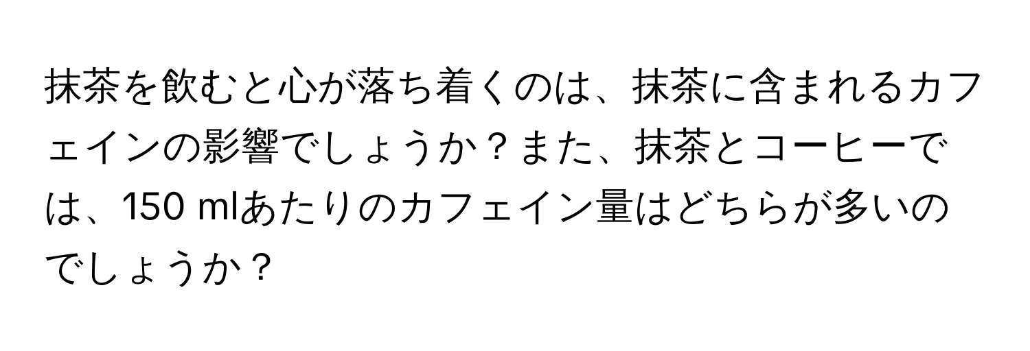 抹茶を飲むと心が落ち着くのは、抹茶に含まれるカフェインの影響でしょうか？また、抹茶とコーヒーでは、150 mlあたりのカフェイン量はどちらが多いのでしょうか？
