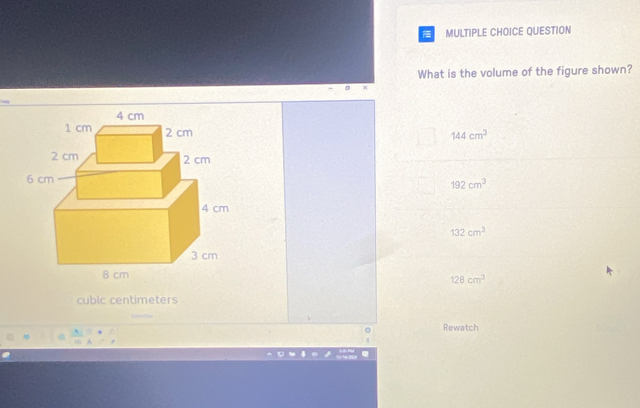 QUESTION
What is the volume of the figure shown?
144cm^3
192cm^3
132cm^3
128cm^3
cubic centimeters
Rewatch