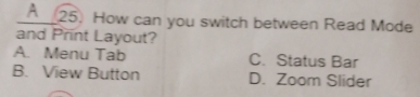 A__25. How can you switch between Read Mode
and Print Layout?
A. Menu Tab C. Status Bar
B. View Button D. Zoom Slider