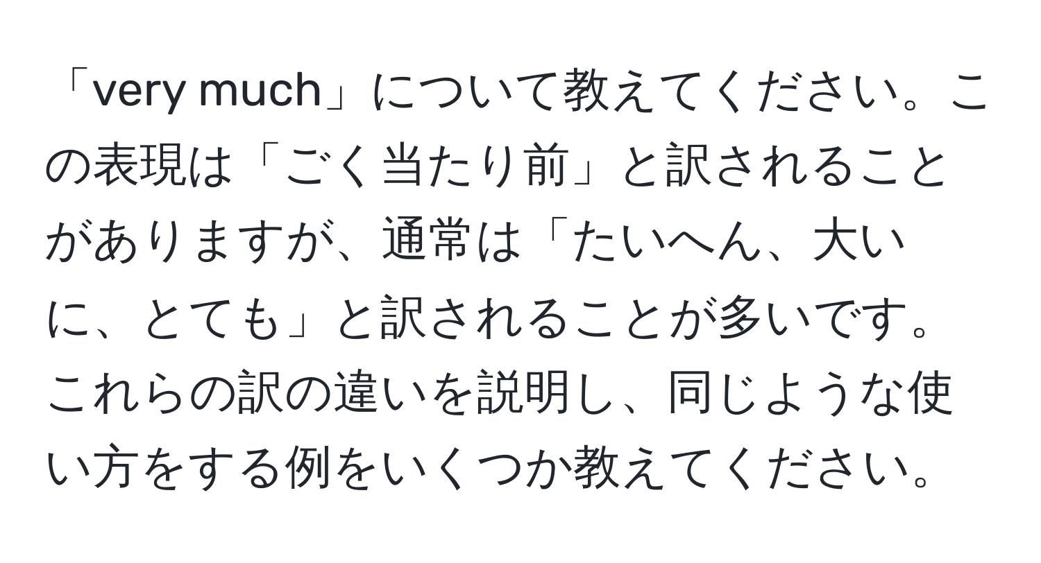 「very much」について教えてください。この表現は「ごく当たり前」と訳されることがありますが、通常は「たいへん、大いに、とても」と訳されることが多いです。これらの訳の違いを説明し、同じような使い方をする例をいくつか教えてください。