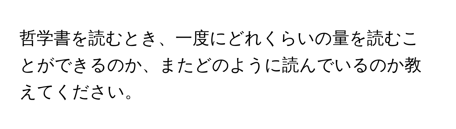 哲学書を読むとき、一度にどれくらいの量を読むことができるのか、またどのように読んでいるのか教えてください。