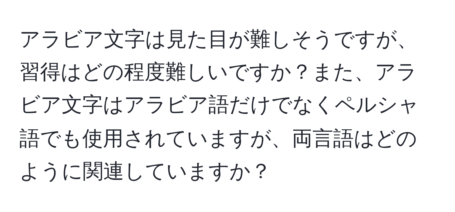 アラビア文字は見た目が難しそうですが、習得はどの程度難しいですか？また、アラビア文字はアラビア語だけでなくペルシャ語でも使用されていますが、両言語はどのように関連していますか？