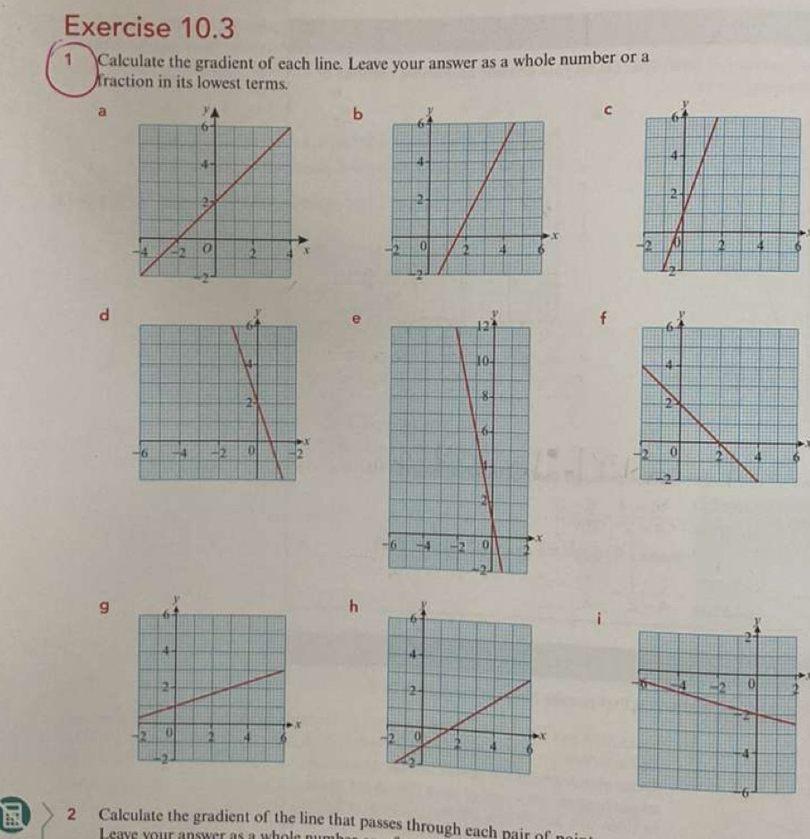 Calculate the gradient of each line. Leave your answer as a whole number or a 
Traction in its lowest terms. 
a 
c 
b 

d 
e 
f
g
h

2 Calculate the gradient of the line that passes through each pair of 
L eave your answer as a wh o