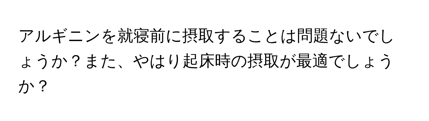 アルギニンを就寝前に摂取することは問題ないでしょうか？また、やはり起床時の摂取が最適でしょうか？