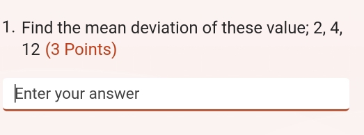 Find the mean deviation of these value; 2, 4,
12 (3 Points) 
Enter your answer