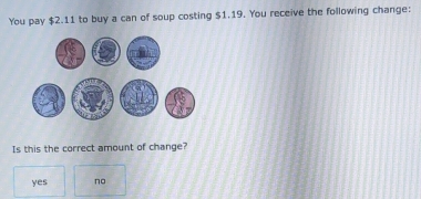 You pay $2.11 to buy a can of soup costing $1.19. You receive the following change:
Is this the correct amount of change?
yes no