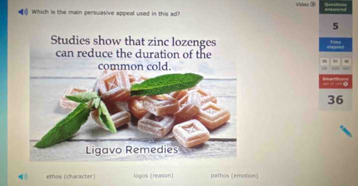 Video ⑤ Questions
Which is the main persuasive appeal used in this ad? answered
5
Time
elapsed
00 01 40
SmartScore
put of 100 9
36
(1) ethos (character) logos (reason) pathos (emotion)