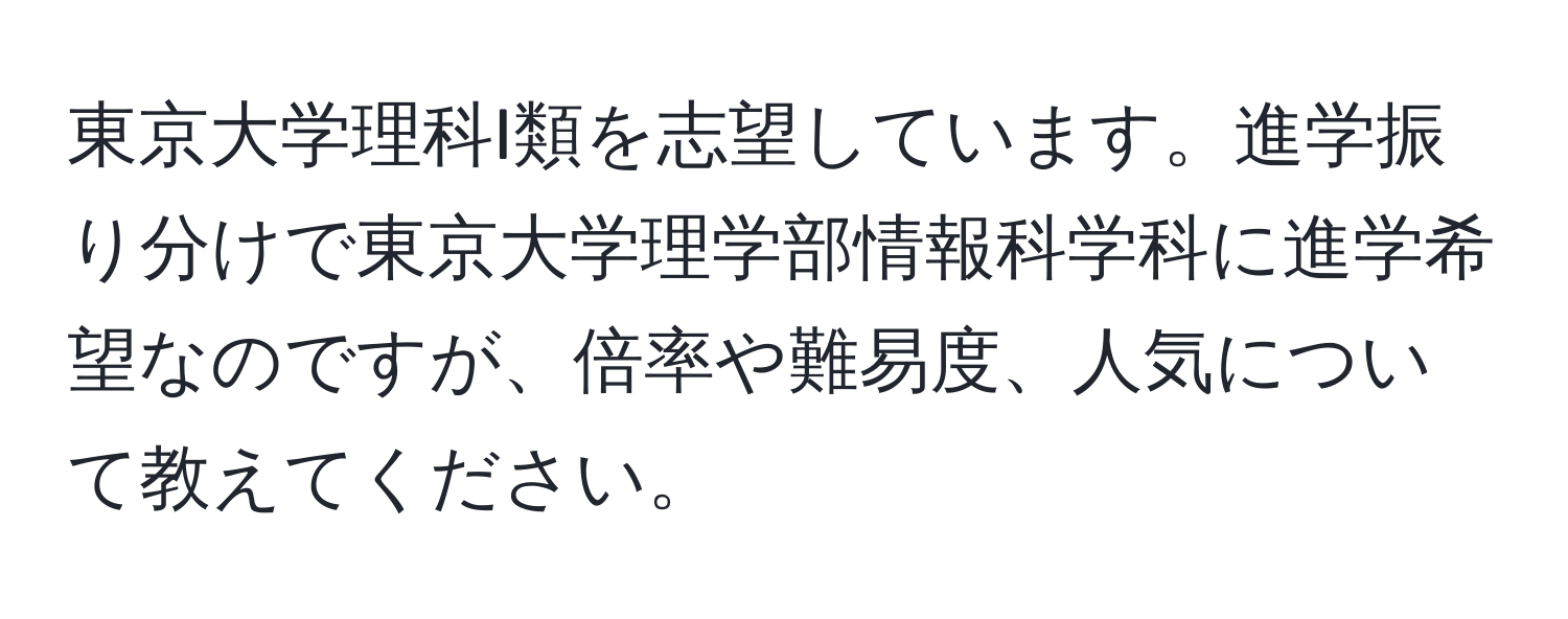 東京大学理科I類を志望しています。進学振り分けで東京大学理学部情報科学科に進学希望なのですが、倍率や難易度、人気について教えてください。