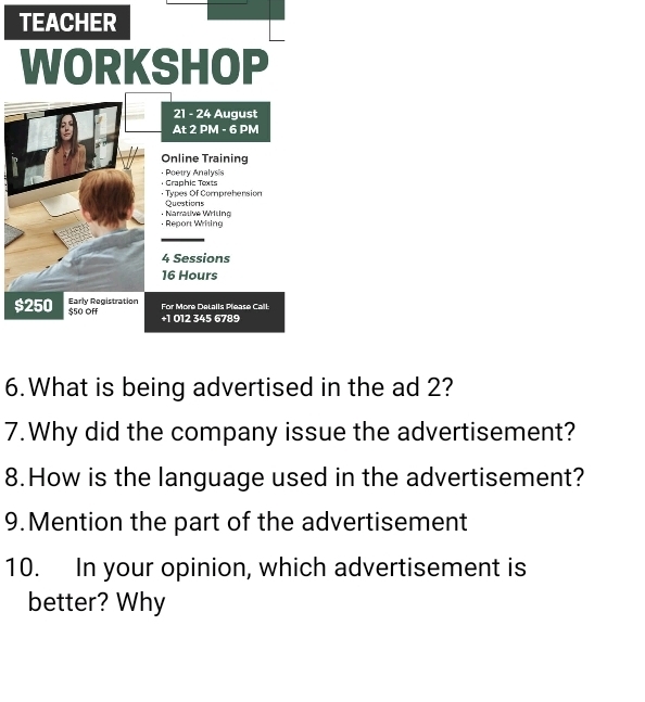 $ 
6.What is being advertised in the ad 2? 
7.Why did the company issue the advertisement? 
8.How is the language used in the advertisement? 
9.Mention the part of the advertisement 
10. In your opinion, which advertisement is 
better? Why