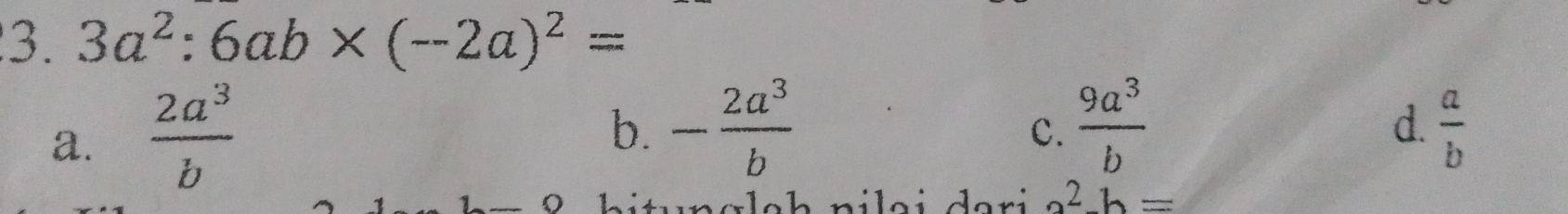 3a^2:6ab* (-2a)^2=
a.  2a^3/b 
b. - 2a^3/b   9a^3/b   a/b 
C.
d.

a^2-b=