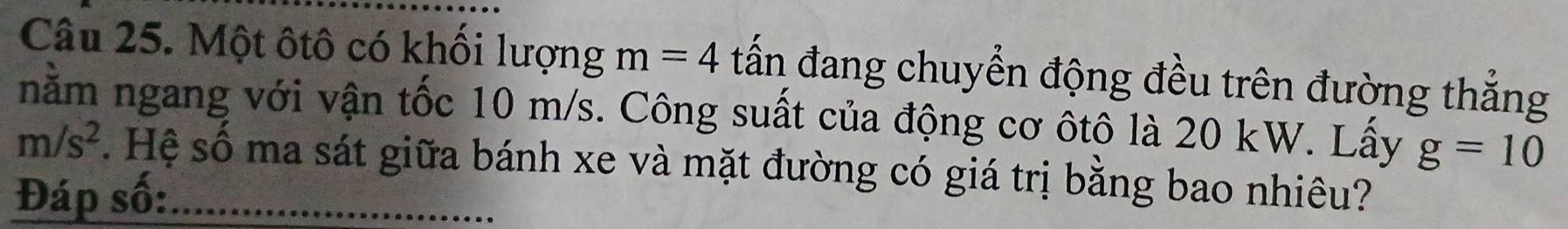 Một ôtô có khối lượng m=4 tấn đang chuyển động đều trên đường thẳng 
nằm ngang với vận tốc 10 m/s. Công suất của động cơ ôtô là 20 kW. Lấy g=10
m/s^2. Hệ số ma sát giữa bánh xe và mặt đường có giá trị bằng bao nhiêu? 
Đáp số:_