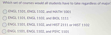 Which set of courses would all students have to take regardless of major?
ENGL 1101, ENGL 1102, and MATH 1001
ENGL 1101, ENGL 1102, and BIOL 1111
ENGL 1101, ENGL 1102, and HIST 2111 or HIST 1102
ENGL 1101, ENGL 1102, and PSYC 1101