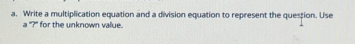 Write a multiplication equation and a division equation to represent the question. Use 
a “?” for the unknown value.