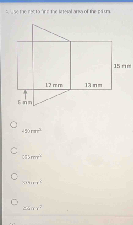 Use the net to find the lateral area of the prism.
15 mm
450mm^2
396mm^2
375mm^2
255mm^2