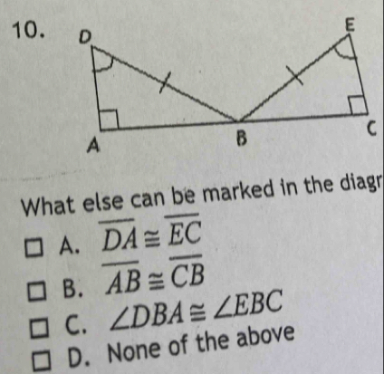 What else can be marked in the diagr
A. overline DA≌ overline EC
B. overline AB≌ overline CB
C. ∠ DBA≌ ∠ EBC
D. None of the above