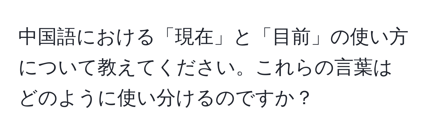 中国語における「現在」と「目前」の使い方について教えてください。これらの言葉はどのように使い分けるのですか？