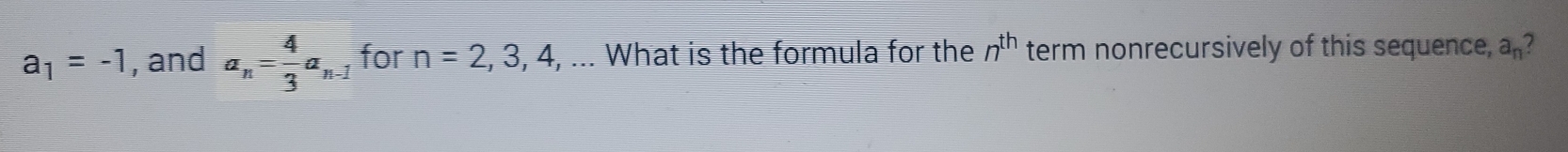 a_1=-1 , and a_n= 4/3 a_n-1 for n=2, 3, 4 , ... What is the formula for the n^(th) term nonrecursively of this sequence, a_n 4