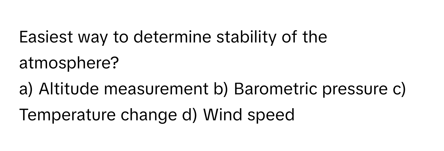 Easiest way to determine stability of the atmosphere? 

a) Altitude measurement b) Barometric pressure c) Temperature change d) Wind speed