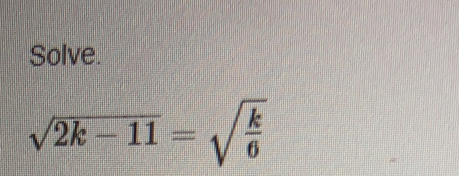 Solve.
sqrt(2k-11)=sqrt(frac k)6