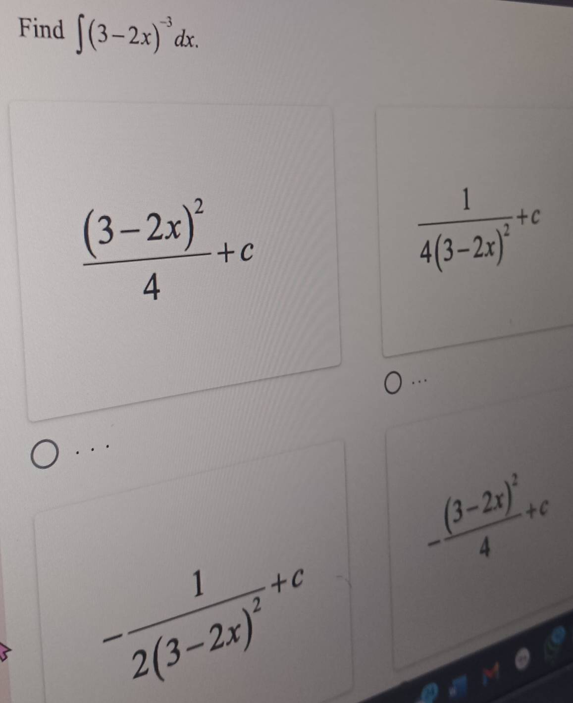 Find ∈t (3-2x)^-3dx.
frac (3-2x)^24+c
frac 14(3-2x)^2+c. . . 
. · ·
-frac (3-2x)^24+c
-frac 12(3-2x)^2+c