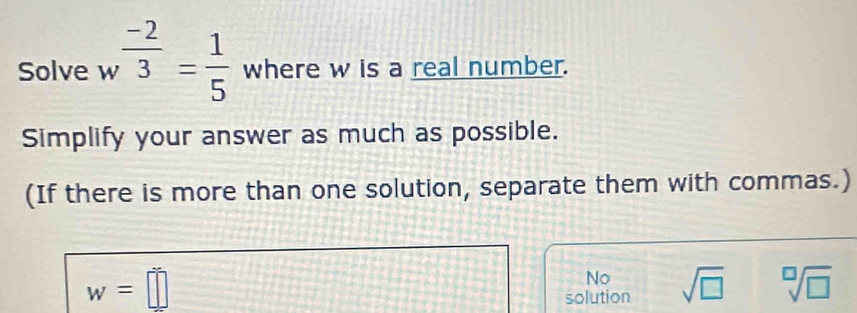 Solve w  (-2)/3 = 1/5  where w is a real number.
Simplify your answer as much as possible.
(If there is more than one solution, separate them with commas.)
w=□
No
solution sqrt(□ ) sqrt[□](□ )