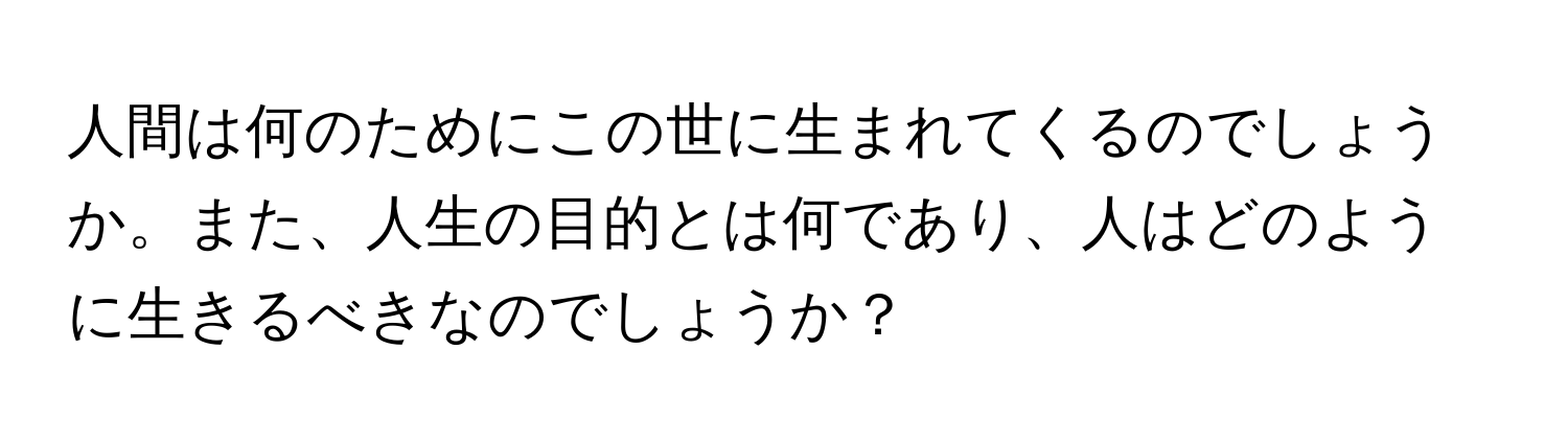 人間は何のためにこの世に生まれてくるのでしょうか。また、人生の目的とは何であり、人はどのように生きるべきなのでしょうか？