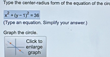 Type the center-radius form of the equation of the cir
x^2+(y-1)^2=36
(Type an equation. Simplify your answer.) 
Graph the circle. 
Click to 
enlarge 
graph