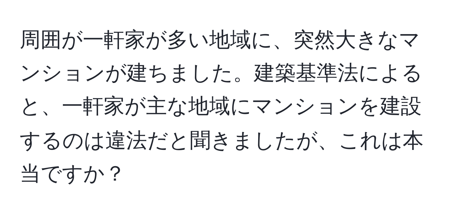 周囲が一軒家が多い地域に、突然大きなマンションが建ちました。建築基準法によると、一軒家が主な地域にマンションを建設するのは違法だと聞きましたが、これは本当ですか？