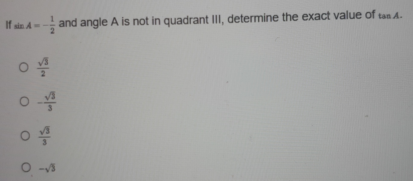 If sin A=- 1/2  and angle A is not in quadrant III, determine the exact value of tan A.
 sqrt(3)/2 
- sqrt(3)/3 
 sqrt(3)/3 
-sqrt(3)