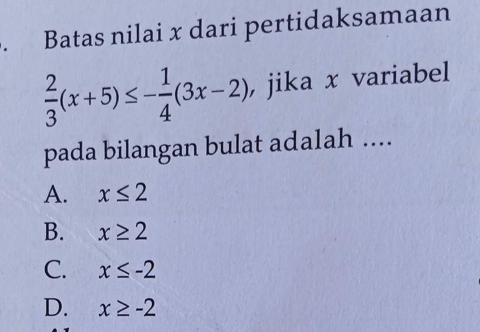 Batas nilai x dari pertidaksamaan
 2/3 (x+5)≤ - 1/4 (3x-2) , jika x variabel
pada bilangan bulat adalah ....
A. x≤ 2
B. x≥ 2
C. x≤ -2
D. x≥ -2