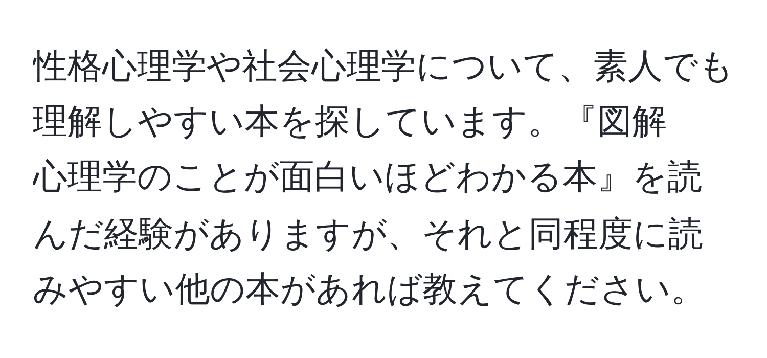 性格心理学や社会心理学について、素人でも理解しやすい本を探しています。『図解　心理学のことが面白いほどわかる本』を読んだ経験がありますが、それと同程度に読みやすい他の本があれば教えてください。