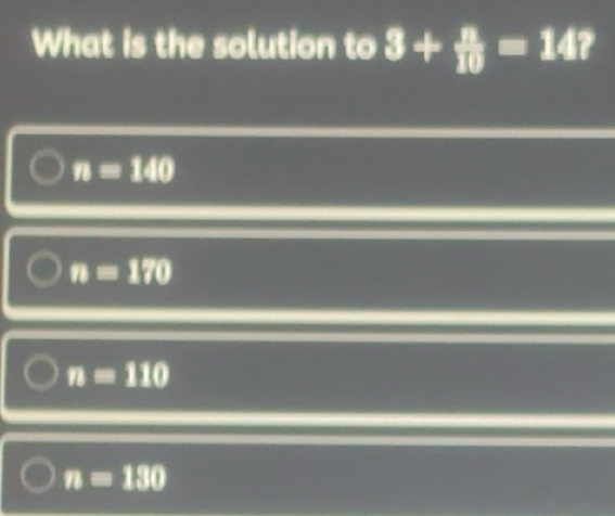 Solved: What is the solution to 3+ n/10 =14? n=140 n=170 n=110 n=130 [Math]