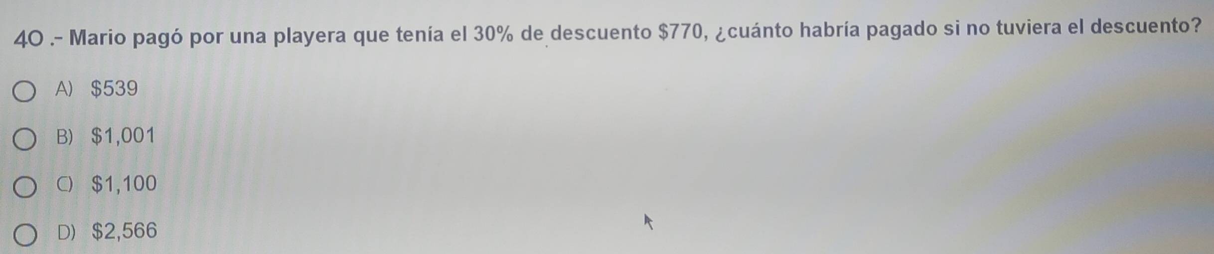 4O .- Mario pagó por una playera que tenía el 30% de descuento $770, ¿cuánto habría pagado si no tuviera el descuento?
A) $539
B) $1,001
C) $1,100
D $2,566