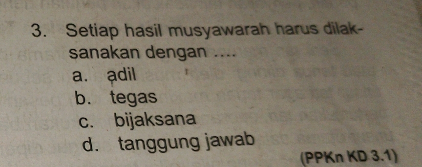 Setiap hasil musyawarah harus dilak-
sanakan dengan .....
a. adil
b. tegas
c. bijaksana
d. tanggung jawab
(PPKn KD 3.1)