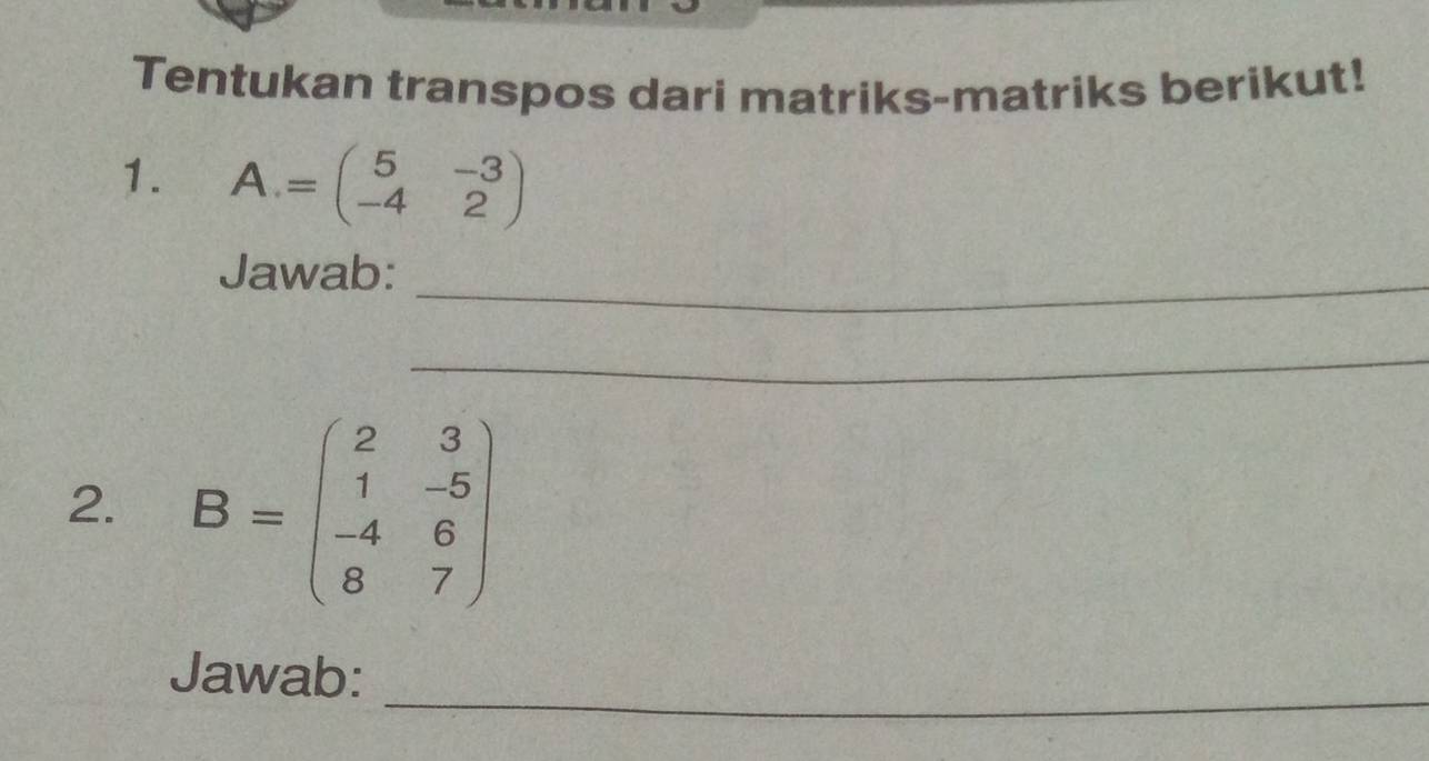 Tentukan transpos dari matriks-matriks berikut!
1. A. =beginpmatrix 5&-3 -4&2endpmatrix
Jawab:_
_
2. B=beginpmatrix 2&3 1&-5 -4&6 8&7endpmatrix
_
Jawab: